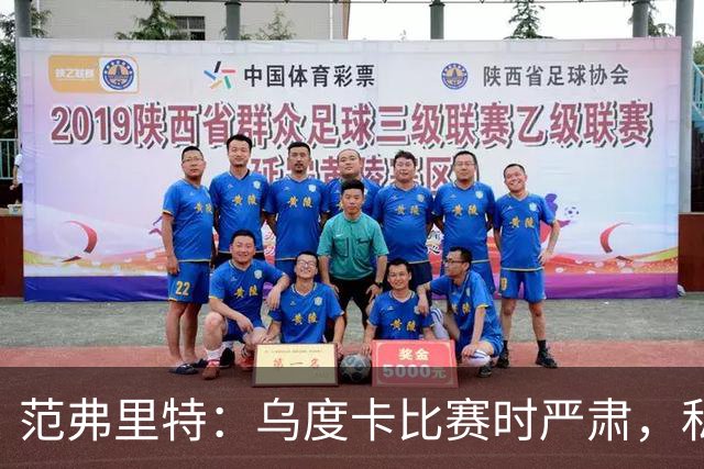 范弗里特：乌度卡比赛时严肃，私下却幽默风趣